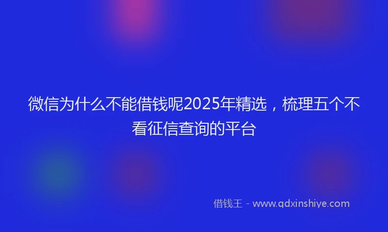 微信为什么不能借钱呢2025年精选，梳理五个不看征信查询的平台