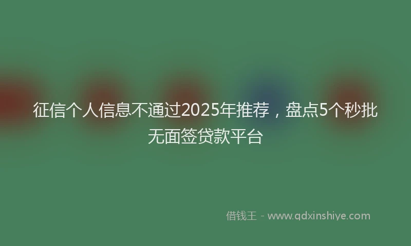 征信个人信息不通过2025年推荐，盘点5个秒批无面签贷款平台