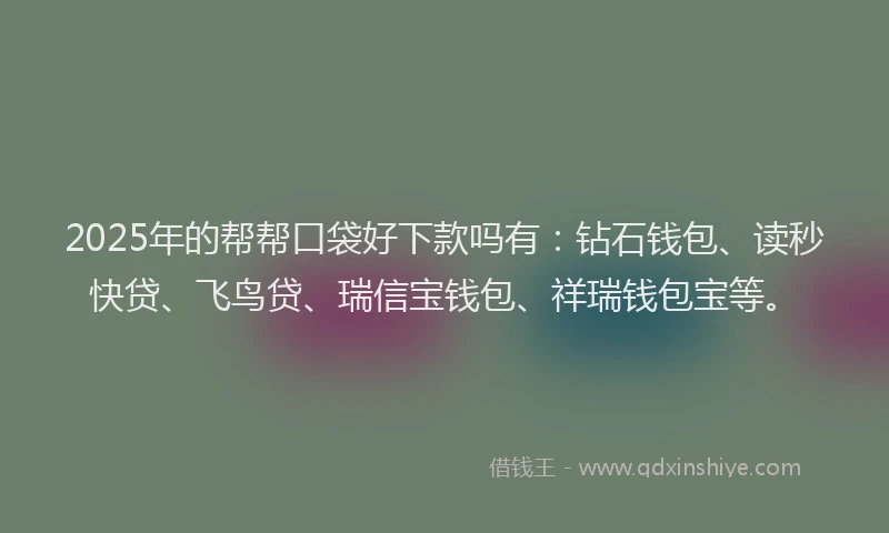 2025年的帮帮口袋好下款吗有：钻石钱包、读秒快贷、飞鸟贷、瑞信宝钱包、祥瑞钱包宝等。