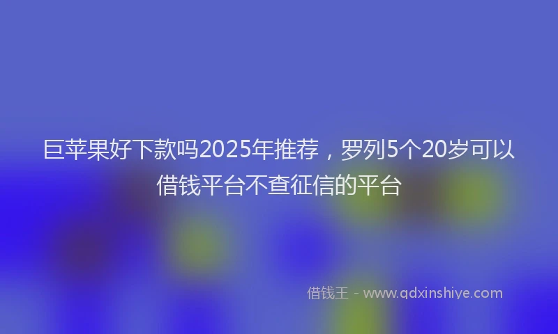 巨苹果好下款吗2025年推荐，罗列5个20岁可以借钱平台不查征信的平台