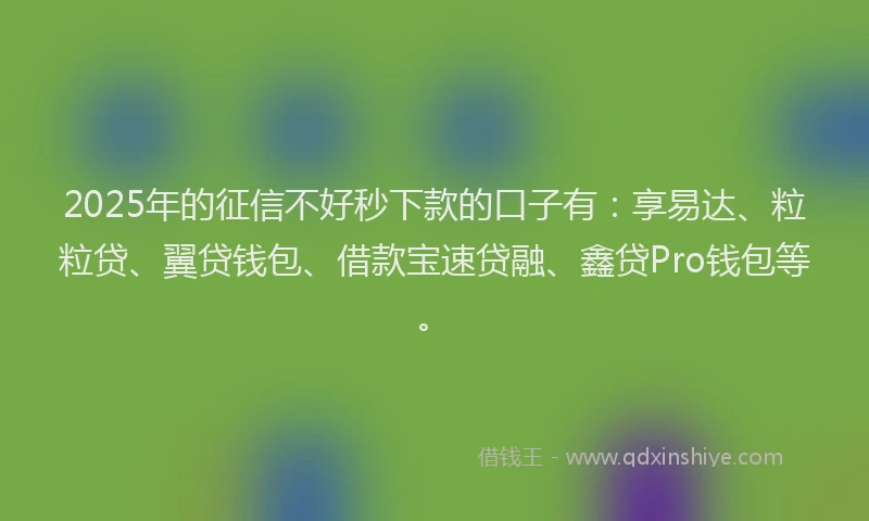 2025年的征信不好秒下款的口子有：享易达、粒粒贷、翼贷钱包、借款宝速贷融、鑫贷Pro钱包等。
