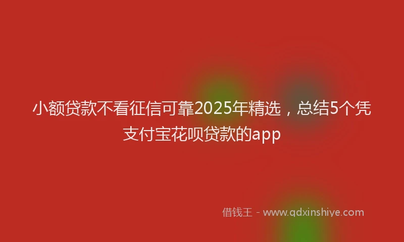 小额贷款不看征信可靠2025年精选，总结5个凭支付宝花呗贷款的app