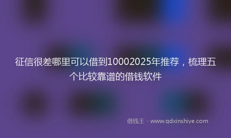 征信很差哪里可以借到10002025年推荐，梳理五个比较靠谱的借钱软件