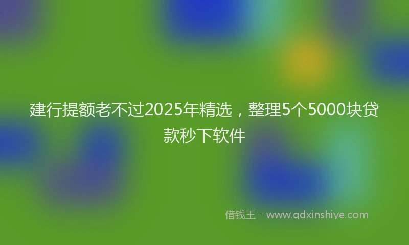 建行提额老不过2025年精选，整理5个5000块贷款秒下软件
