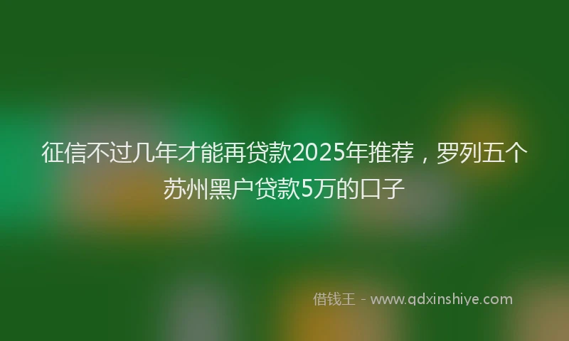 征信不过几年才能再贷款2025年推荐，罗列五个苏州黑户贷款5万的口子