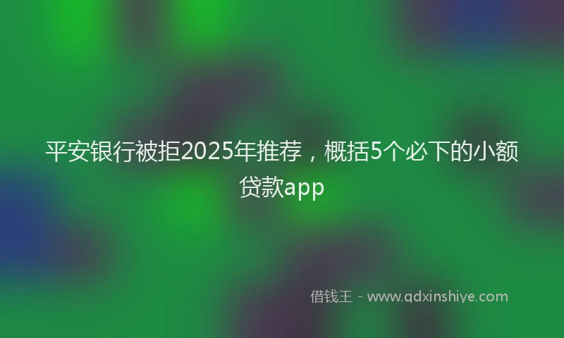 平安银行被拒2025年推荐，概括5个必下的小额贷款app