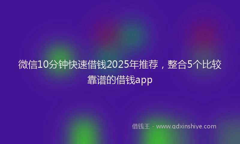 微信10分钟快速借钱2025年推荐，整合5个比较靠谱的借钱app