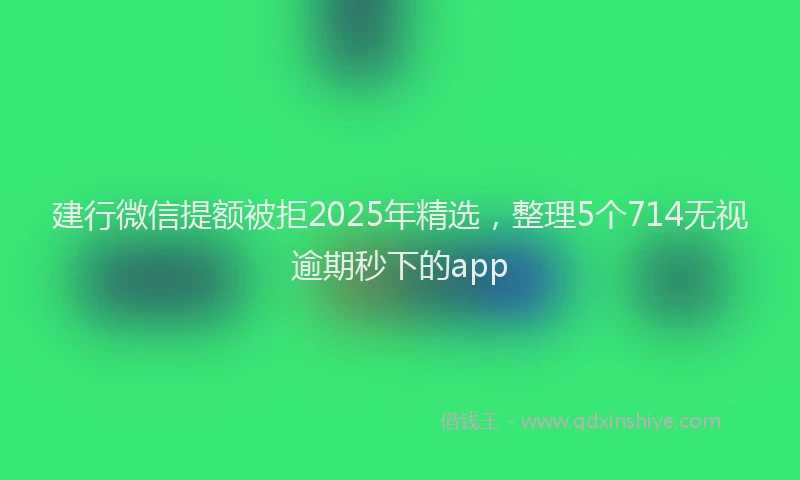 建行微信提额被拒2025年精选，整理5个714无视逾期秒下的app
