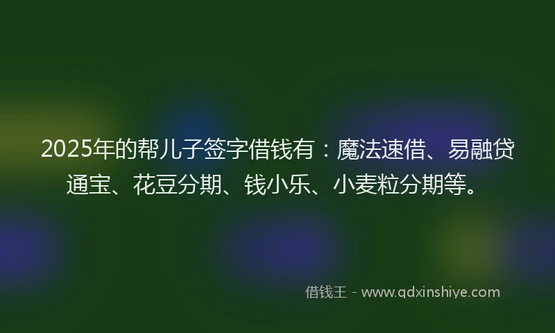 2025年的帮儿子签字借钱有：魔法速借、易融贷通宝、花豆分期、钱小乐、小麦粒分期等。