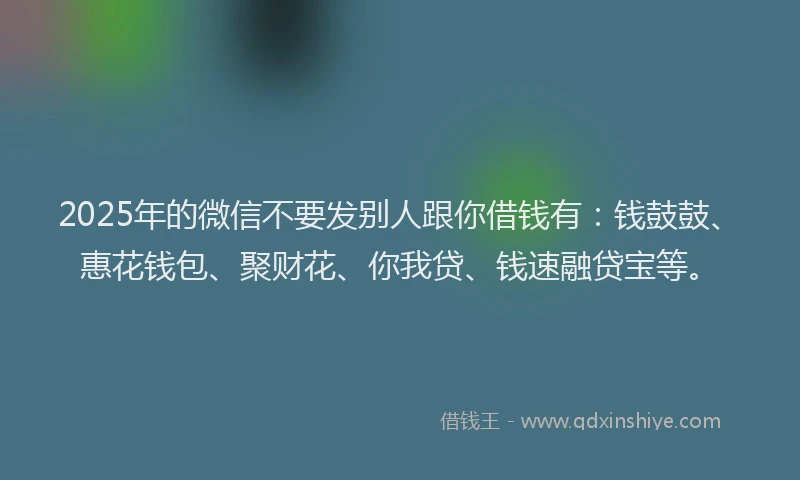 2025年的微信不要发别人跟你借钱有：钱鼓鼓、惠花钱包、聚财花、你我贷、钱速融贷宝等。
