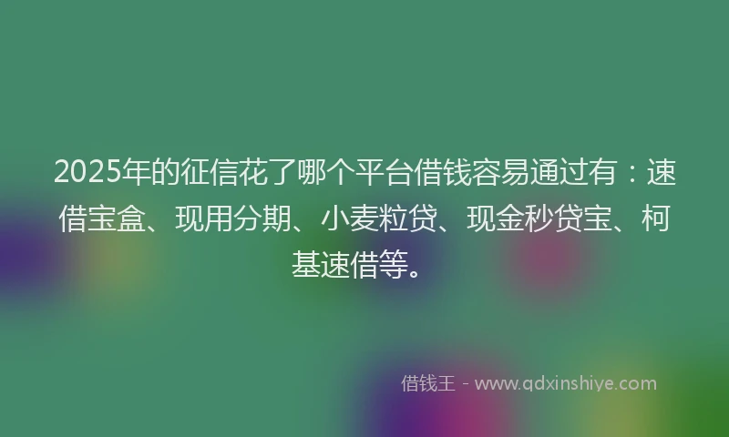 2025年的征信花了哪个平台借钱容易通过有：速借宝盒、现用分期、小麦粒贷、现金秒贷宝、柯基速借等。