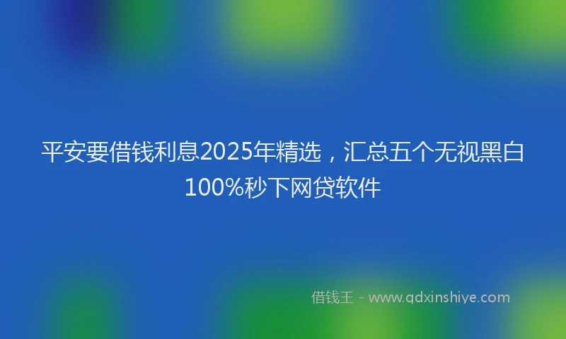平安要借钱利息2025年精选，汇总五个无视黑白100%秒下网贷软件