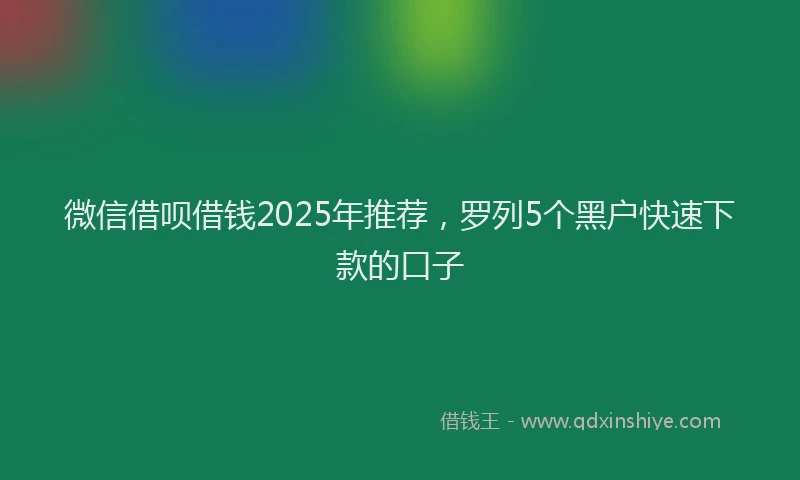 微信借呗借钱2025年推荐，罗列5个黑户快速下款的口子