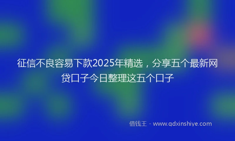 征信不良容易下款2025年精选，分享五个最新网贷口子今日整理这五个口子