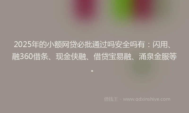 2025年的小额网贷必批通过吗安全吗有：闪用、融360借条、现金侠融、借贷宝易融、涌泉金服等。