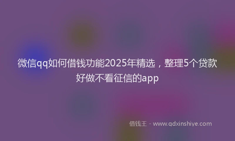 微信qq如何借钱功能2025年精选，整理5个贷款好做不看征信的app
