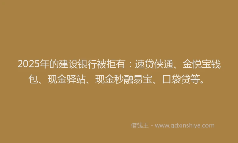 2025年的建设银行被拒有：速贷侠通、金悦宝钱包、现金驿站、现金秒融易宝、口袋贷等。