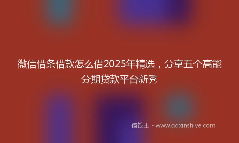 微信借条借款怎么借2025年精选，分享五个高能分期贷款平台新秀