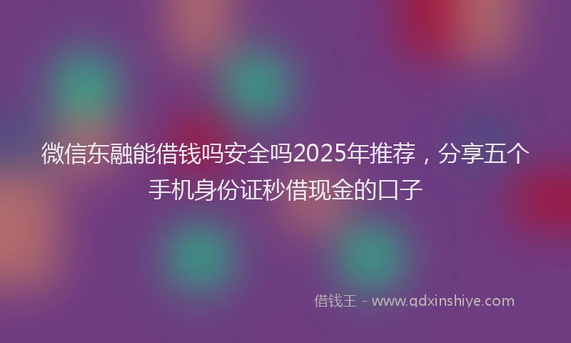 微信东融能借钱吗安全吗2025年推荐，分享五个手机身份证秒借现金的口子