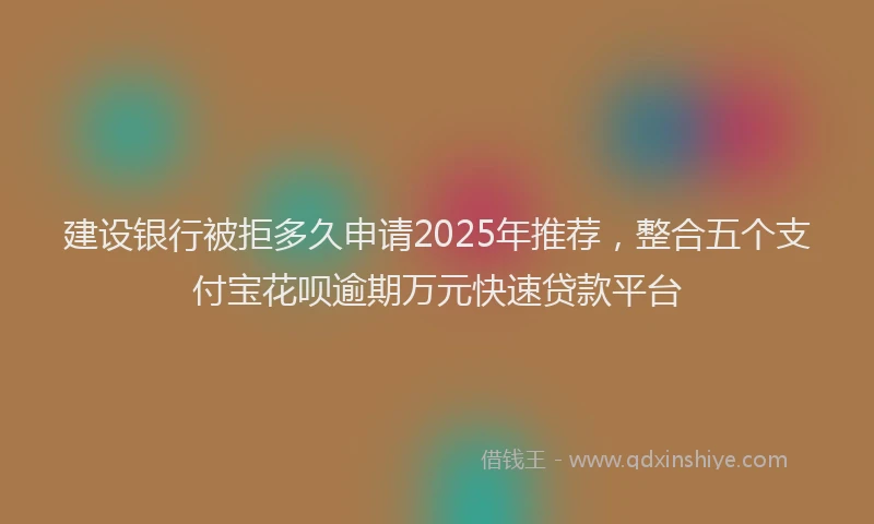 建设银行被拒多久申请2025年推荐，整合五个支付宝花呗逾期万元快速贷款平台