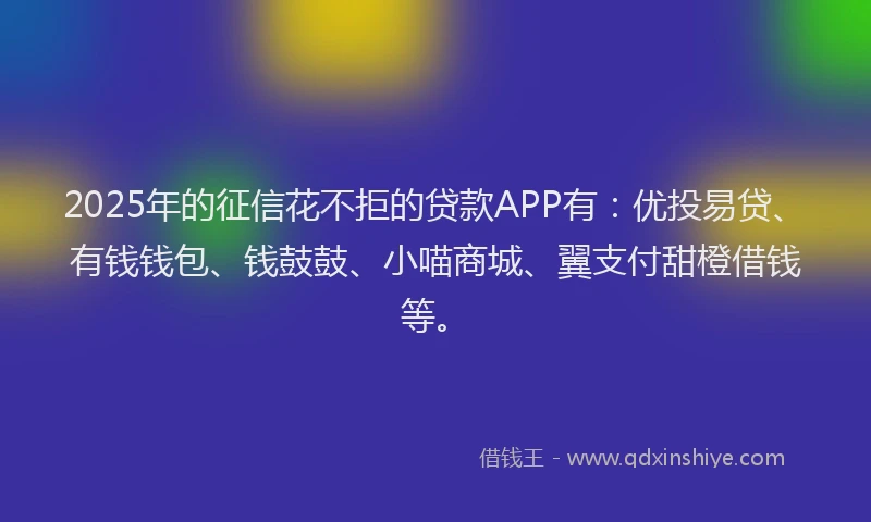 2025年的征信花不拒的贷款APP有：优投易贷、有钱钱包、钱鼓鼓、小喵商城、翼支付甜橙借钱等。