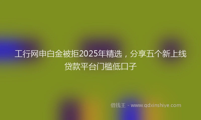 工行网申白金被拒2025年精选，分享五个新上线贷款平台门槛低口子