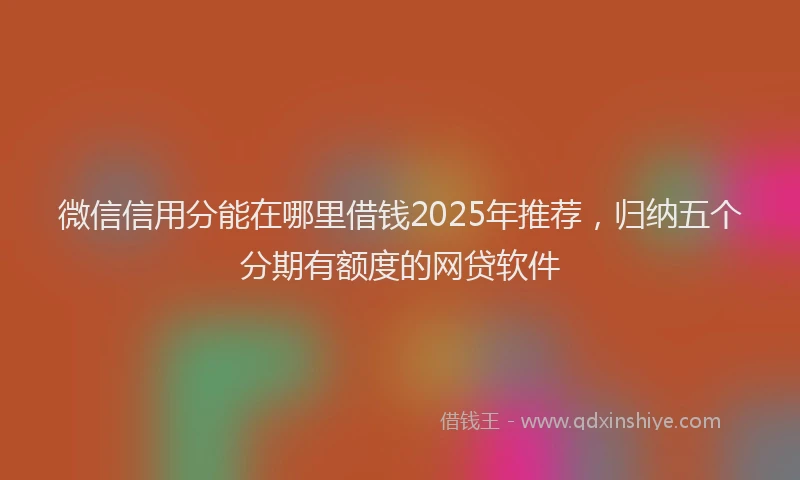 微信信用分能在哪里借钱2025年推荐，归纳五个分期有额度的网贷软件