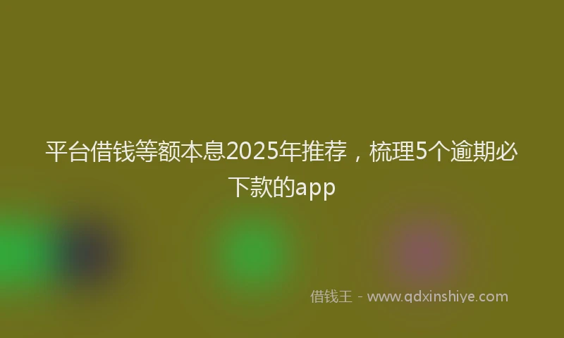 平台借钱等额本息2025年推荐，梳理5个逾期必下款的app