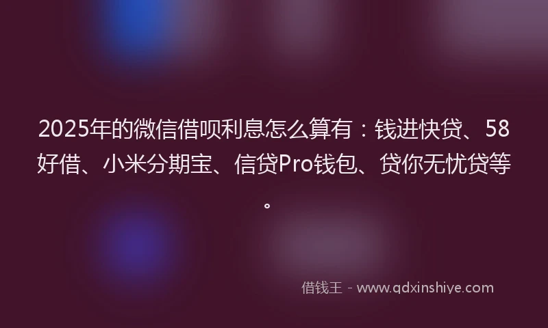 2025年的微信借呗利息怎么算有：钱进快贷、58好借、小米分期宝、信贷Pro钱包、贷你无忧贷等。