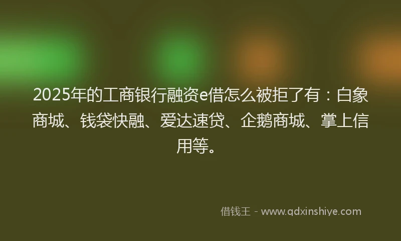 2025年的工商银行融资e借怎么被拒了有：白象商城、钱袋快融、爱达速贷、企鹅商城、掌上信用等。