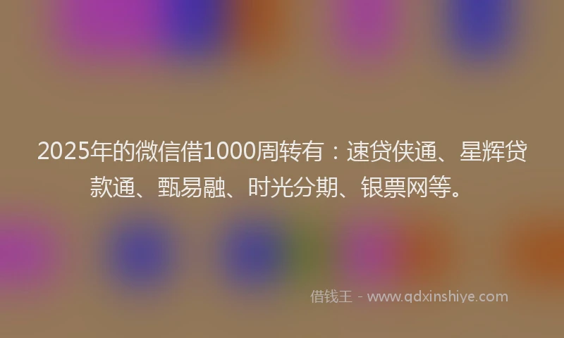 2025年的微信借1000周转有：速贷侠通、星辉贷款通、甄易融、时光分期、银票网等。