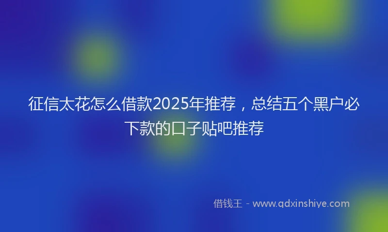征信太花怎么借款2025年推荐，总结五个黑户必下款的口子贴吧推荐