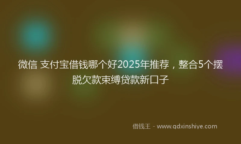 微信 支付宝借钱哪个好2025年推荐，整合5个摆脱欠款束缚贷款新口子