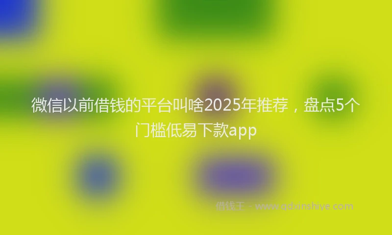 微信以前借钱的平台叫啥2025年推荐，盘点5个门槛低易下款app