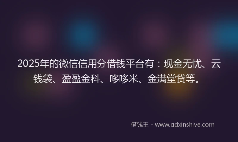 2025年的微信信用分借钱平台有：现金无忧、云钱袋、盈盈金科、哆哆米、金满堂贷等。