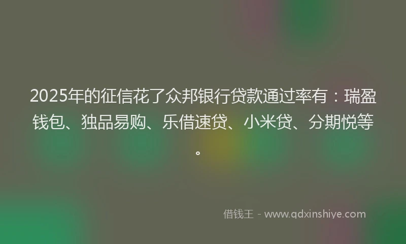 2025年的征信花了众邦银行贷款通过率有：瑞盈钱包、独品易购、乐借速贷、小米贷、分期悦等。