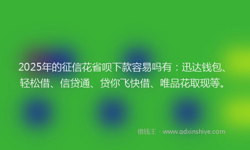 2025年的征信花省呗下款容易吗有：迅达钱包、轻松借、信贷通、贷你飞快借、唯品花取现等。