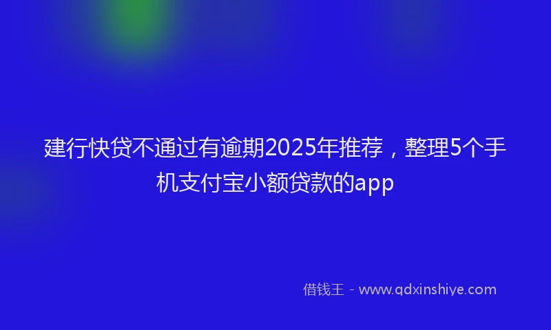 建行快贷不通过有逾期2025年推荐，整理5个手机支付宝小额贷款的app