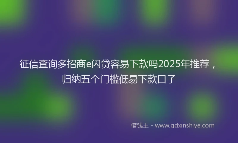 征信查询多招商e闪贷容易下款吗2025年推荐，归纳五个门槛低易下款口子
