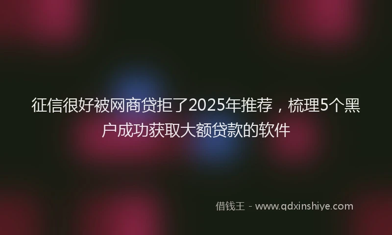 征信很好被网商贷拒了2025年推荐，梳理5个黑户成功获取大额贷款的软件