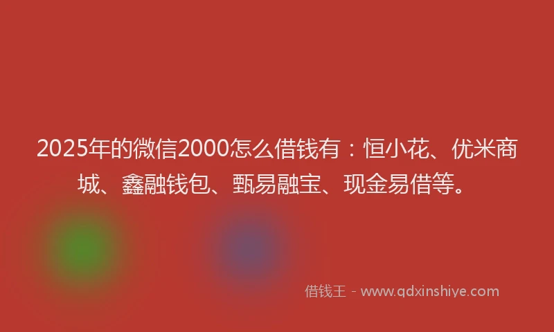 2025年的微信2000怎么借钱有：恒小花、优米商城、鑫融钱包、甄易融宝、现金易借等。