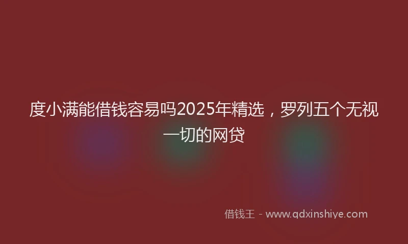 度小满能借钱容易吗2025年精选，罗列五个无视一切的网贷