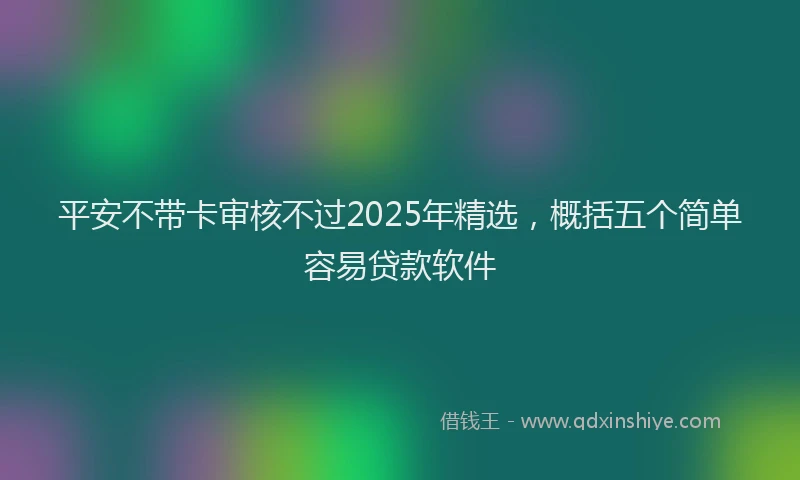 平安不带卡审核不过2025年精选，概括五个简单容易贷款软件