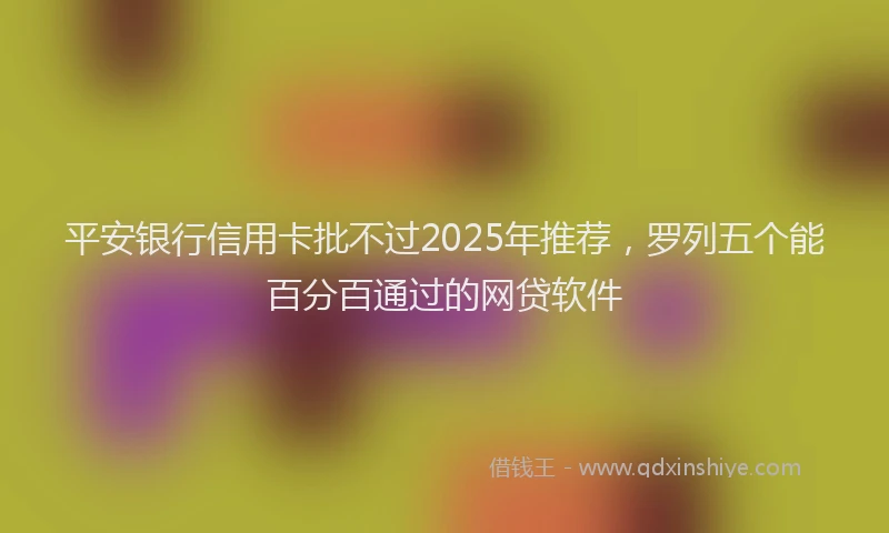 平安银行信用卡批不过2025年推荐，罗列五个能百分百通过的网贷软件