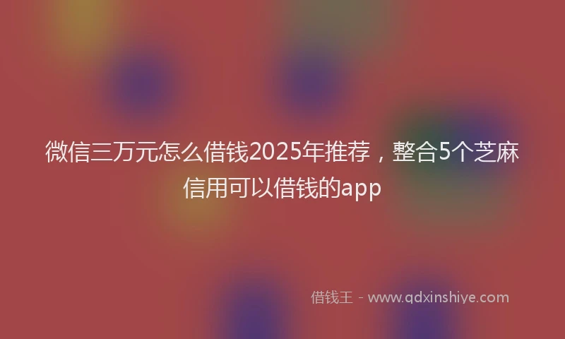 微信三万元怎么借钱2025年推荐，整合5个芝麻信用可以借钱的app