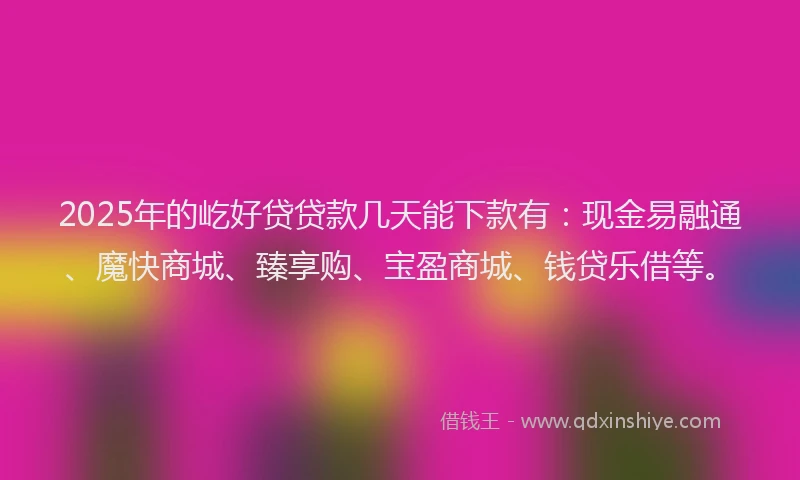 2025年的屹好贷贷款几天能下款有：现金易融通、魔快商城、臻享购、宝盈商城、钱贷乐借等。