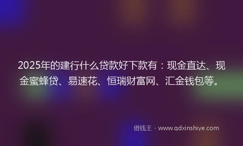 2025年的建行什么贷款好下款有：现金直达、现金蜜蜂贷、易速花、恒瑞财富网、汇金钱包等。