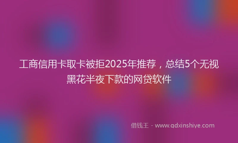 工商信用卡取卡被拒2025年推荐，总结5个无视黑花半夜下款的网贷软件
