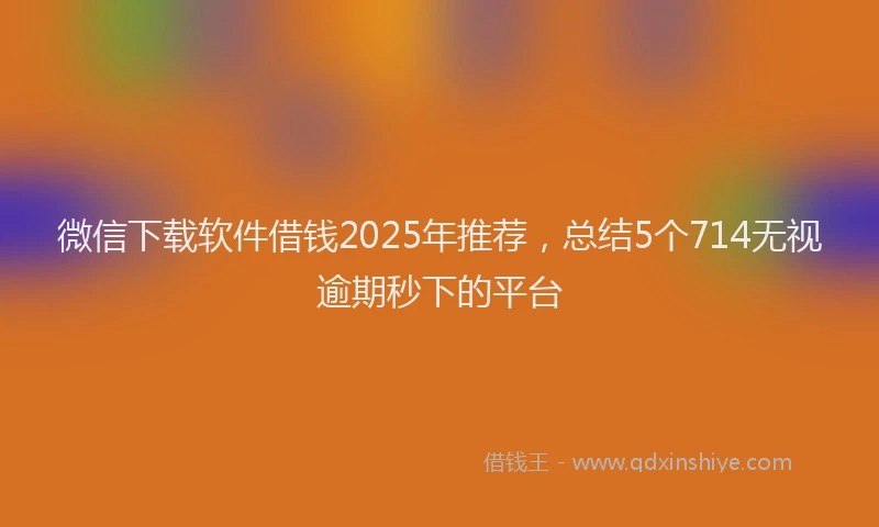 微信下载软件借钱2025年推荐，总结5个714无视逾期秒下的平台