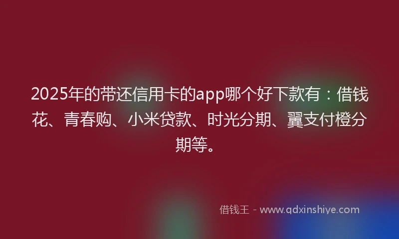 2025年的带还信用卡的app哪个好下款有：借钱花、青春购、小米贷款、时光分期、翼支付橙分期等。